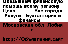 Оказываем финансовую помощь всему региону › Цена ­ 1 111 - Все города Услуги » Бухгалтерия и финансы   . Московская обл.,Лобня г.